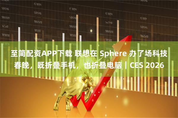 至简配资APP下载 联想在 Sphere 办了场科技春晚，既折叠手机，也折叠电脑｜CES 2026