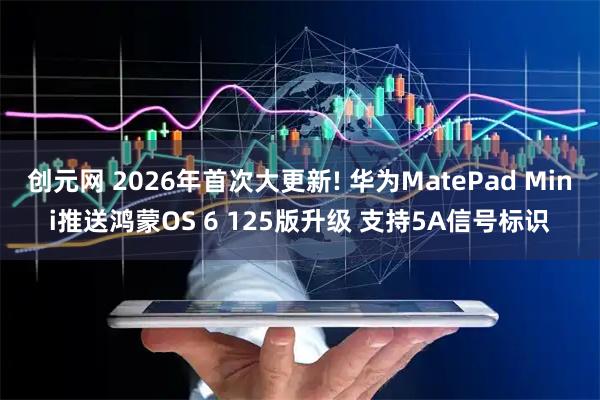 创元网 2026年首次大更新! 华为MatePad Mini推送鸿蒙OS 6 125版升级 支持5A信号标识