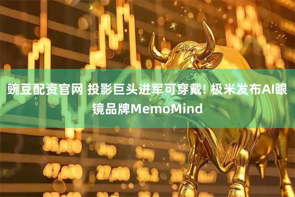 豌豆配资官网 投影巨头进军可穿戴! 极米发布AI眼镜品牌MemoMind
