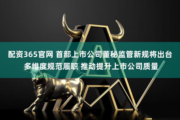 配资365官网 首部上市公司董秘监管新规将出台 多维度规范履职 推动提升上市公司质量