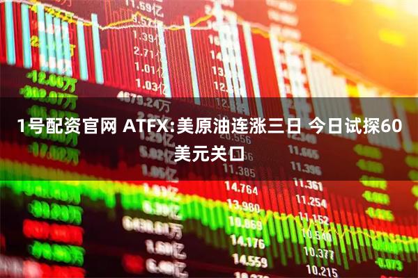 1号配资官网 ATFX:美原油连涨三日 今日试探60美元关口