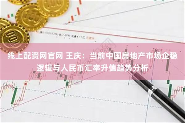 线上配资网官网 王庆：当前中国房地产市场企稳逻辑与人民币汇率升值趋势分析
