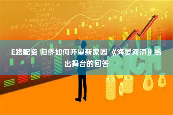 E路配资 归侨如何开垦新家园 《海晏河清》给出舞台的回答