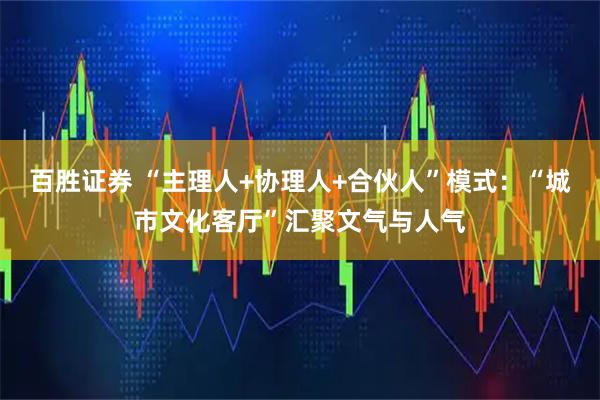 百胜证券 “主理人+协理人+合伙人”模式：“城市文化客厅”汇聚文气与人气