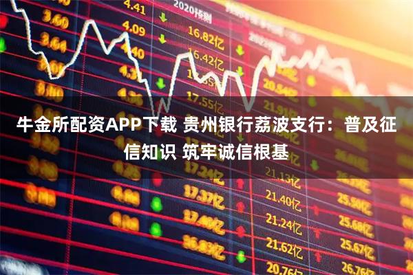 牛金所配资APP下载 贵州银行荔波支行：普及征信知识 筑牢诚信根基
