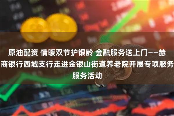 原油配资 情暖双节护银龄 金融服务送上门——赫章农商银行西城支行走进金银山街道养老院开展专项服务活动