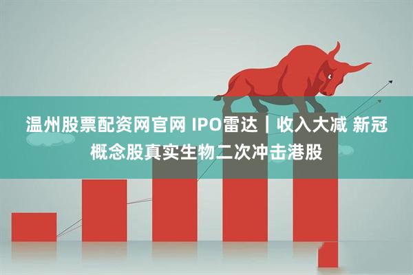 温州股票配资网官网 IPO雷达｜收入大减 新冠概念股真实生物二次冲击港股