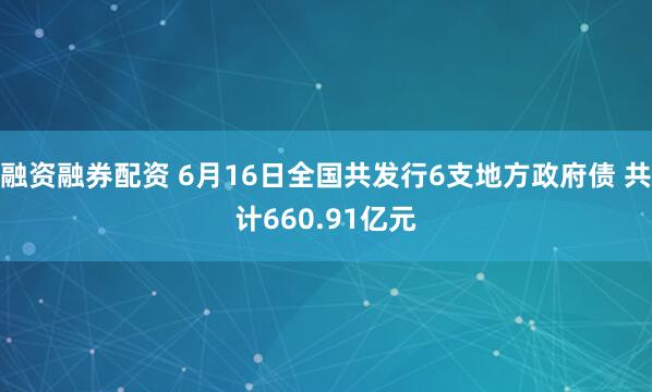 融资融券配资 6月16日全国共发行6支地方政府债 共计660.91亿元