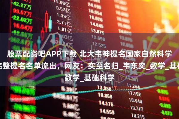 股票配资吧APP下载 北大韦神提名国家自然科学奖，完整提名名单流出，网友：实至名归_韦东奕_数学_基础科学
