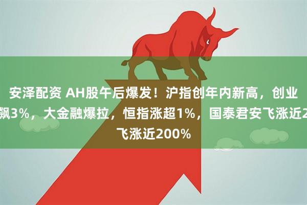 安泽配资 AH股午后爆发！沪指创年内新高，创业板狂飙3%，大金融爆拉，恒指涨超1%，国泰君安飞涨近200%