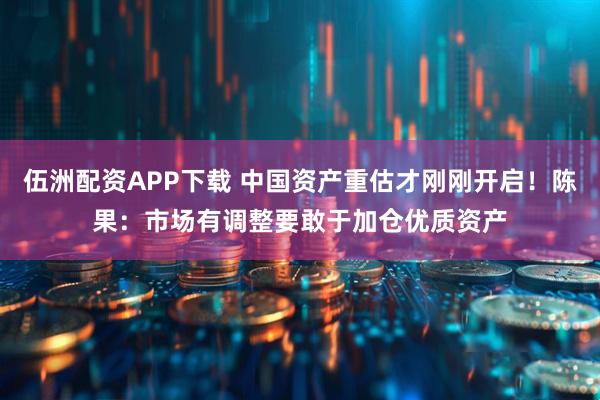 伍洲配资APP下载 中国资产重估才刚刚开启！陈果：市场有调整要敢于加仓优质资产