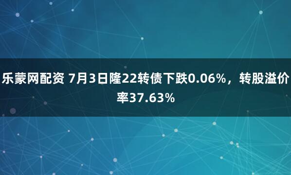 乐蒙网配资 7月3日隆22转债下跌0.06%，转股溢价率37.63%