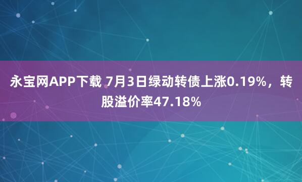 永宝网APP下载 7月3日绿动转债上涨0.19%，转股溢价率47.18%