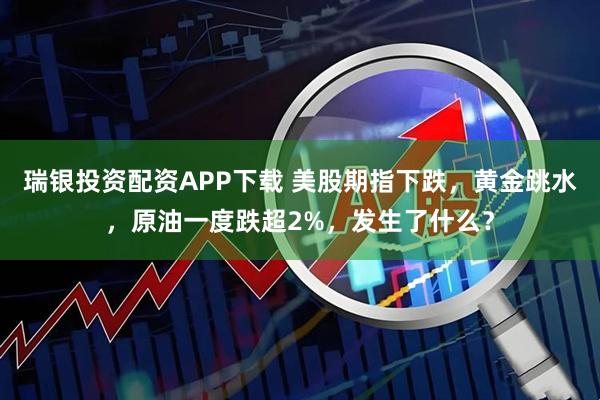 瑞银投资配资APP下载 美股期指下跌，黄金跳水，原油一度跌超2%，发生了什么？