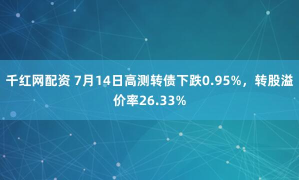 千红网配资 7月14日高测转债下跌0.95%，转股溢价率26.33%