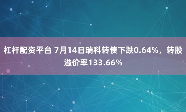 杠杆配资平台 7月14日瑞科转债下跌0.64%，转股溢价率133.66%