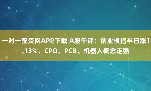 一对一配资网APP下载 A股午评：创业板指半日涨1.13%，CPO、PCB、机器人概念走强
