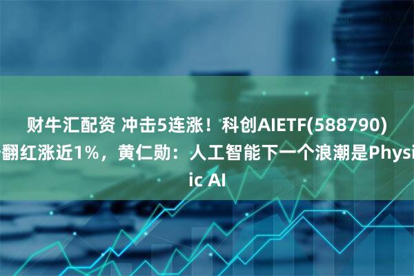 财牛汇配资 冲击5连涨！科创AIETF(588790)强势翻红涨近1%，黄仁勋：人工智能下一个浪潮是Physic AI