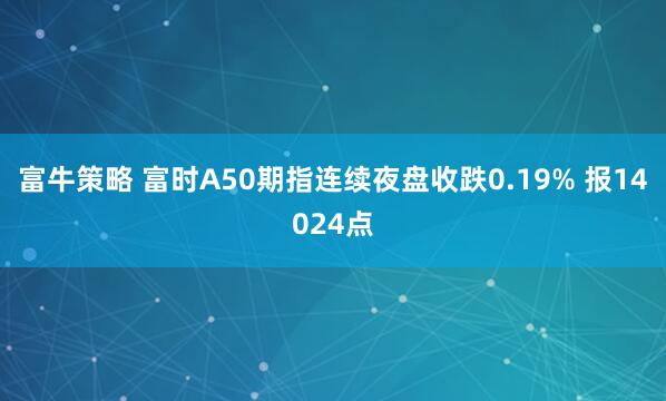 富牛策略 富时A50期指连续夜盘收跌0.19% 报14024点