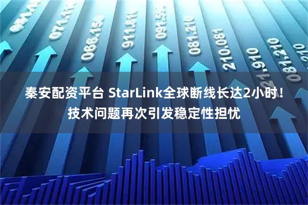 秦安配资平台 StarLink全球断线长达2小时！技术问题再次引发稳定性担忧