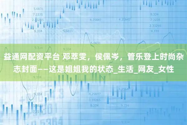 益通网配资平台 邓萃雯，侯佩岑，管乐登上时尚杂志封面——这是姐姐我的状态_生活_网友_女性