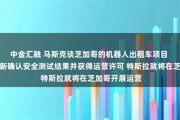 中金汇融 马斯克谈芝加哥的机器人出租车项目 一旦在当地重新确认安全测试结果并获得运营许可 特斯拉就将在芝加哥开展运营