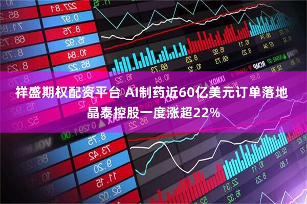 祥盛期权配资平台 AI制药近60亿美元订单落地 晶泰控股一度涨超22%