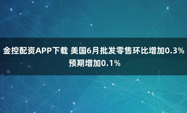 金控配资APP下载 美国6月批发零售环比增加0.3% 预期增加0.1%