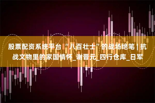 股票配资系统平台 “八百壮士”的战场绝笔 | 抗战文物里的家国情怀_谢晋元_四行仓库_日军