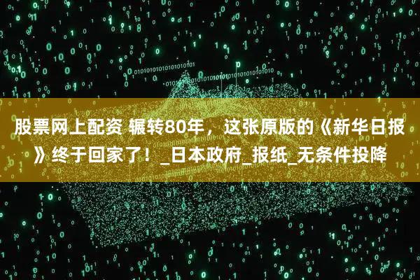 股票网上配资 辗转80年，这张原版的《新华日报》终于回家了！_日本政府_报纸_无条件投降