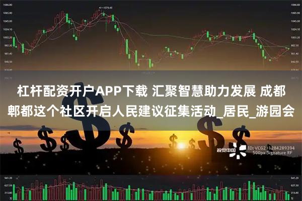 杠杆配资开户APP下载 汇聚智慧助力发展 成都郫都这个社区开启人民建议征集活动_居民_游园会