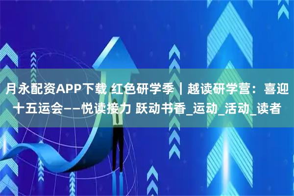 月永配资APP下载 红色研学季｜越读研学营：喜迎十五运会——悦读接力 跃动书香_运动_活动_读者