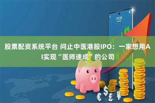 股票配资系统平台 问止中医港股IPO：一家想用AI实现“医师速成”的公司