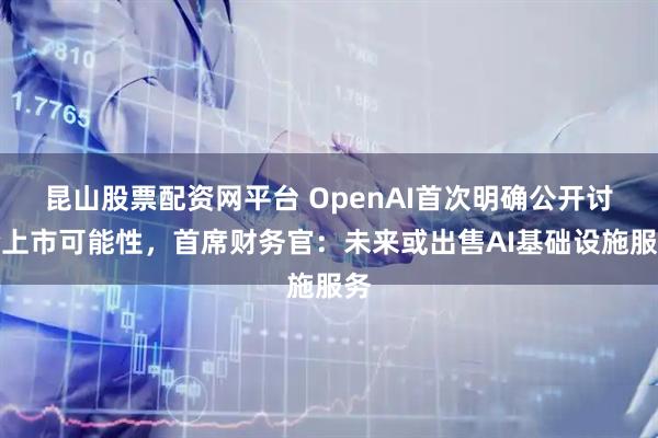 昆山股票配资网平台 OpenAI首次明确公开讨论上市可能性，首席财务官：未来或出售AI基础设施服务