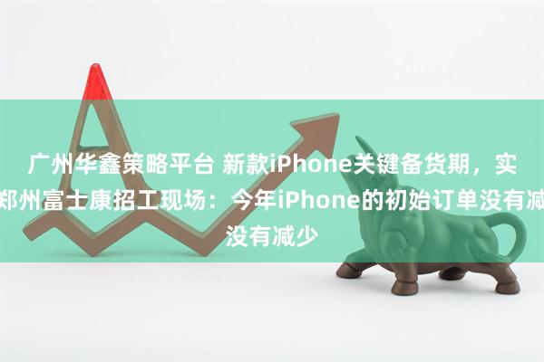 广州华鑫策略平台 新款iPhone关键备货期，实探郑州富士康招工现场：今年iPhone的初始订单没有减少