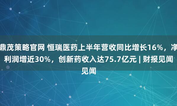 鼎茂策略官网 恒瑞医药上半年营收同比增长16%，净利润增近30%，创新药收入达75.7亿元 | 财报见闻