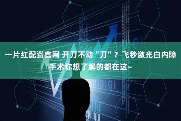 一片红配资官网 开刀不动“刀”？飞秒激光白内障手术你想了解的都在这~
