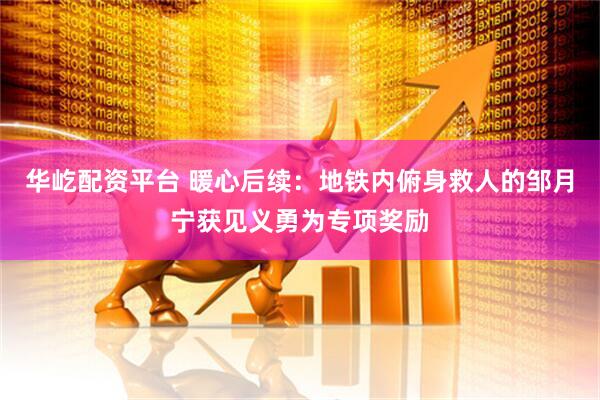 华屹配资平台 暖心后续：地铁内俯身救人的邹月宁获见义勇为专项奖励