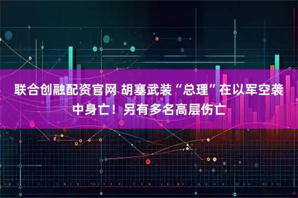联合创融配资官网 胡塞武装“总理”在以军空袭中身亡！另有多名高层伤亡
