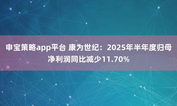 申宝策略app平台 康为世纪：2025年半年度归母净利润同比减少11.70%