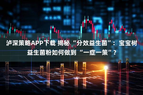 泸深策略APP下载 揭秘 “分效益生菌”：宝宝树益生菌粉如何做到 “一症一策”？