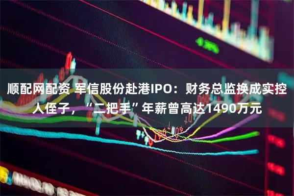 顺配网配资 军信股份赴港IPO：财务总监换成实控人侄子，“二把手”年薪曾高达1490万元