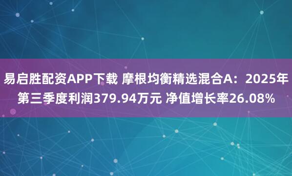 易启胜配资APP下载 摩根均衡精选混合A：2025年第三季度利润379.94万元 净值增长率26.08%