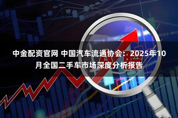 中金配资官网 中国汽车流通协会：2025年10月全国二手车市场深度分析报告