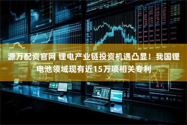 源万配资官网 锂电产业链投资机遇凸显！我国锂电池领域现有近15万项相关专利