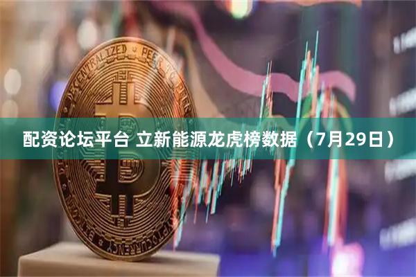 配资论坛平台 立新能源龙虎榜数据（7月29日）