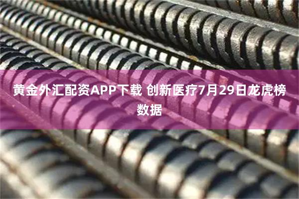 黄金外汇配资APP下载 创新医疗7月29日龙虎榜数据